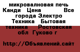 микровалновая печь Канди › Цена ­ 1 500 - Все города Электро-Техника » Бытовая техника   . Ростовская обл.,Гуково г.